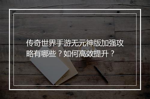 传奇世界手游无元神版加强攻略有哪些？如何高效提升？
