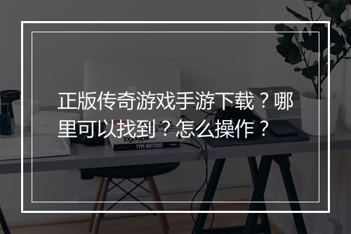 正版传奇游戏手游下载?哪里可以找到?怎么操作?