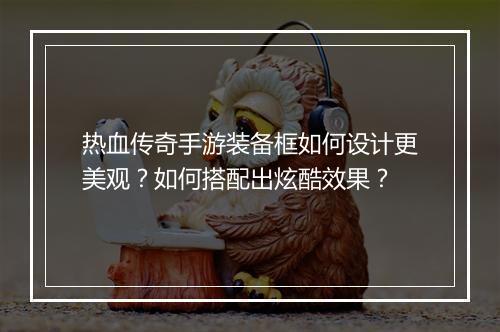 热血传奇手游装备框如何设计更美观？如何搭配出炫酷效果？