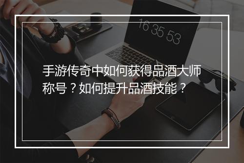 手游传奇中如何获得品酒大师称号？如何提升品酒技能？