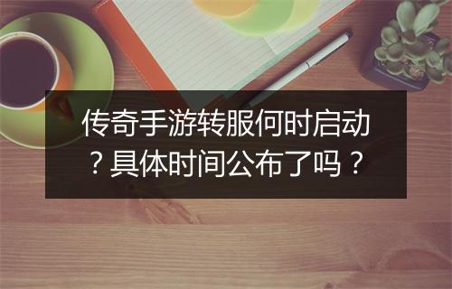 传奇手游转服何时启动？具体时间公布了吗？