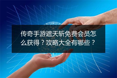 传奇手游遮天斩免费会员怎么获得？攻略大全有哪些？