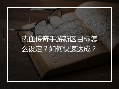 热血传奇手游新区目标怎么设定？如何快速达成？