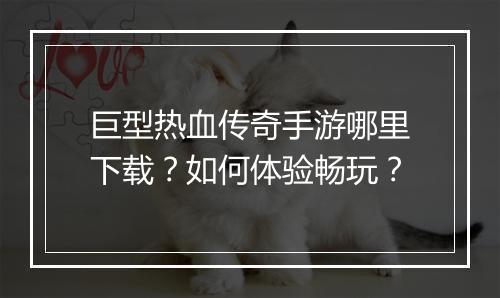 巨型热血传奇手游哪里下载？如何体验畅玩？