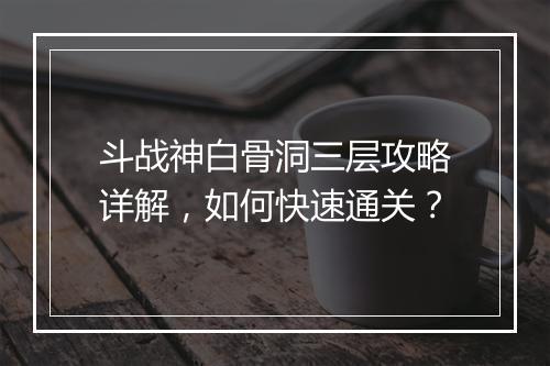 斗战神白骨洞三层攻略详解，如何快速通关？
