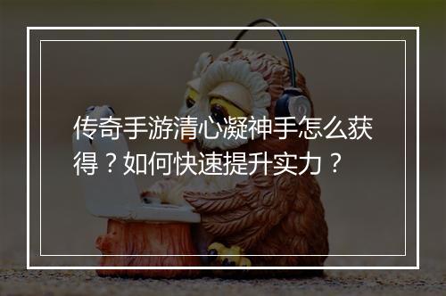 传奇手游清心凝神手怎么获得？如何快速提升实力？