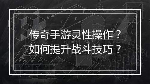 传奇手游灵性操作？如何提升战斗技巧？
