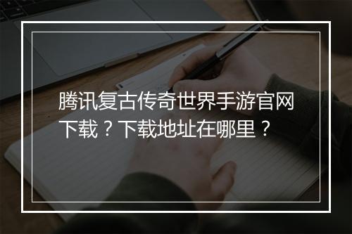 腾讯复古传奇世界手游官网下载？下载地址在哪里？
