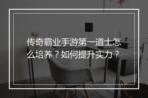 传奇霸业手游第一道士怎么培养？如何提升实力？