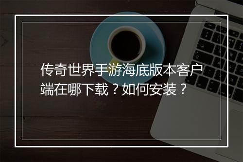 传奇世界手游海底版本客户端在哪下载？如何安装？