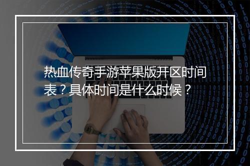 热血传奇手游苹果版开区时间表？具体时间是什么时候？