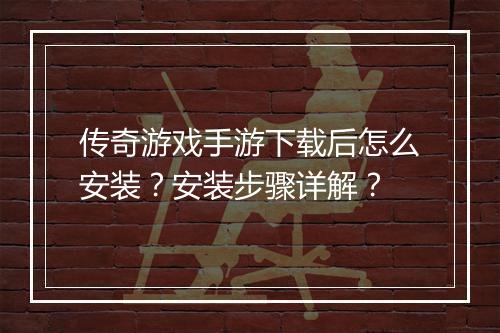 传奇游戏手游下载后怎么安装？安装步骤详解？