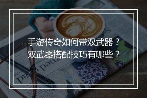 手游传奇如何带双武器？双武器搭配技巧有哪些？