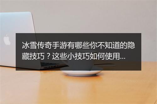 冰雪传奇手游有哪些你不知道的隐藏技巧？这些小技巧如何使用？