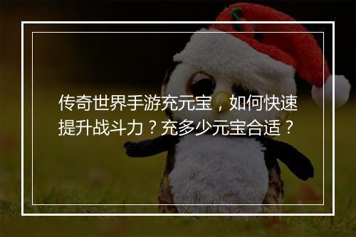 传奇世界手游充元宝，如何快速提升战斗力？充多少元宝合适？