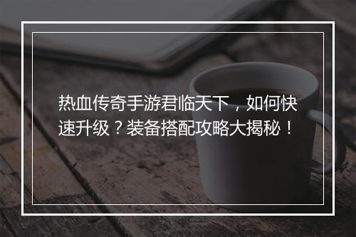 热血传奇手游君临天下，如何快速升级？装备搭配攻略大揭秘！