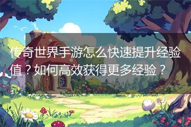 传奇世界手游怎么快速提升经验值？如何高效获得更多经验？