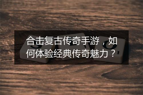 合击复古传奇手游，如何体验经典传奇魅力？