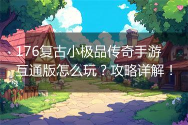 176复古小极品传奇手游互通版怎么玩？攻略详解！