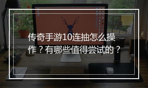 传奇手游10连抽怎么操作？有哪些值得尝试的？