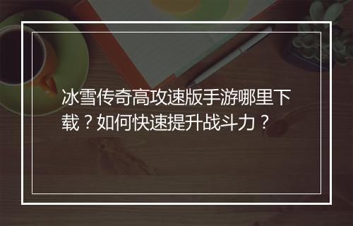 冰雪传奇高攻速版手游哪里下载？如何快速提升战斗力？