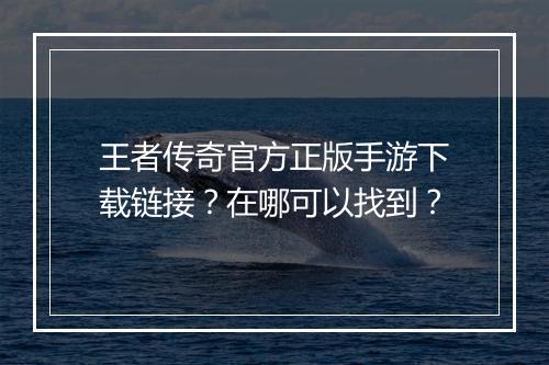 王者传奇官方正版手游下载链接？在哪可以找到？