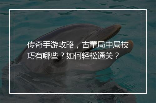 传奇手游攻略，古董局中局技巧有哪些？如何轻松通关？
