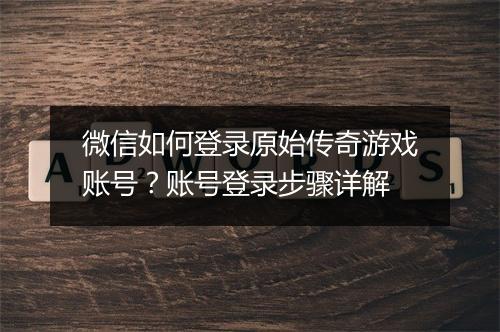 微信如何登录原始传奇游戏账号？账号登录步骤详解