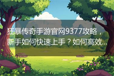 狂暴传奇手游官网9377攻略，新手如何快速上手？如何高效升级？