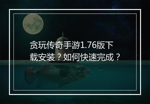 贪玩传奇手游1.76版下载安装？如何快速完成？