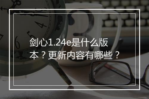 剑心1.24e是什么版本？更新内容有哪些？