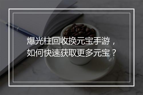 爆光柱回收换元宝手游，如何快速获取更多元宝？