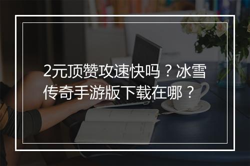 2元顶赞攻速快吗？冰雪传奇手游版下载在哪？