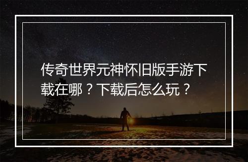 传奇世界元神怀旧版手游下载在哪？下载后怎么玩？