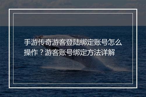 手游传奇游客登陆绑定账号怎么操作？游客账号绑定方法详解