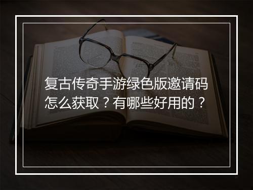 复古传奇手游绿色版邀请码怎么获取？有哪些好用的？