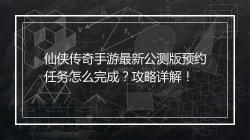 仙侠传奇手游最新公测版预约任务怎么完成？攻略详解！