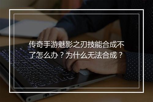 传奇手游魅影之刃技能合成不了怎么办？为什么无法合成？
