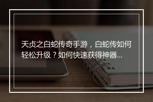 天贞之白蛇传奇手游，白蛇传如何轻松升级？如何快速获得神器？