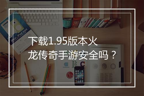 下载1.95版本火龙传奇手游安全吗？