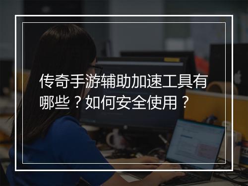 传奇手游辅助加速工具有哪些？如何安全使用？