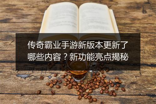传奇霸业手游新版本更新了哪些内容？新功能亮点揭秘