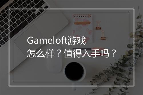 Gameloft游戏怎么样？值得入手吗？