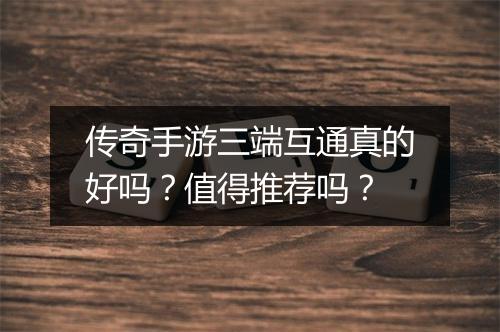 传奇手游三端互通真的好吗？值得推荐吗？