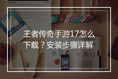 王者传奇手游17怎么下载？安装步骤详解