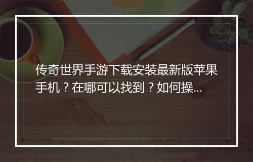 传奇世界手游下载安装最新版苹果手机？在哪可以找到？如何操作？