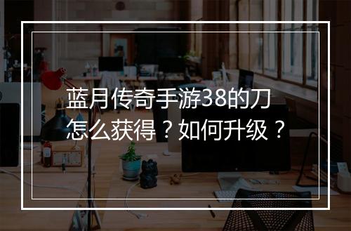 蓝月传奇手游38的刀怎么获得？如何升级？