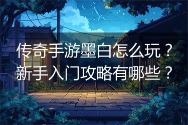传奇手游墨白怎么玩？新手入门攻略有哪些？