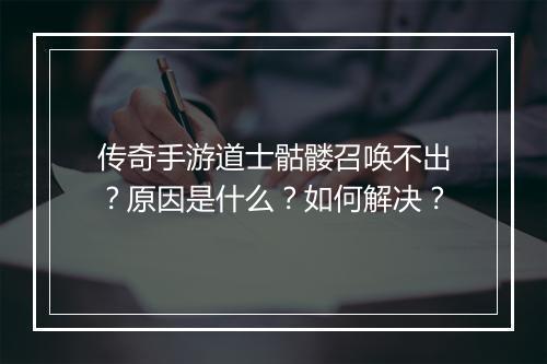 传奇手游道士骷髅召唤不出？原因是什么？如何解决？