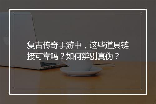 复古传奇手游中，这些道具链接可靠吗？如何辨别真伪？